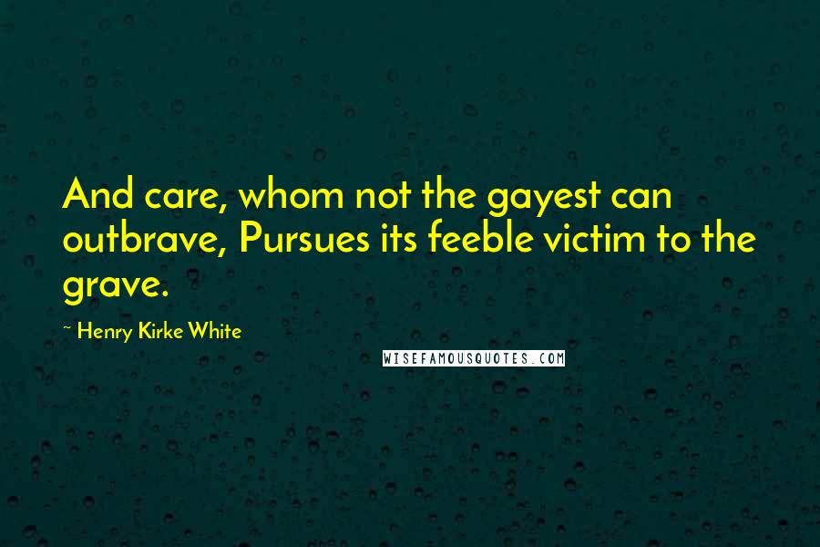 Henry Kirke White Quotes: And care, whom not the gayest can outbrave, Pursues its feeble victim to the grave.