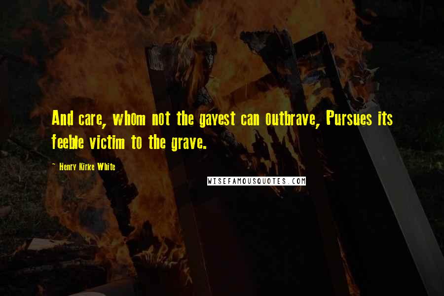 Henry Kirke White Quotes: And care, whom not the gayest can outbrave, Pursues its feeble victim to the grave.