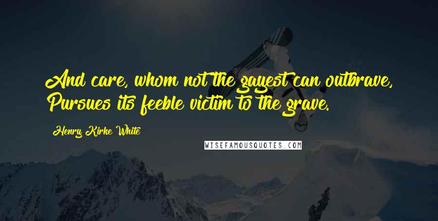 Henry Kirke White Quotes: And care, whom not the gayest can outbrave, Pursues its feeble victim to the grave.