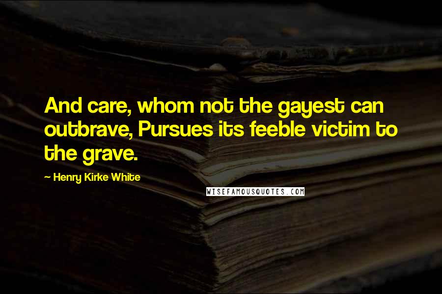 Henry Kirke White Quotes: And care, whom not the gayest can outbrave, Pursues its feeble victim to the grave.