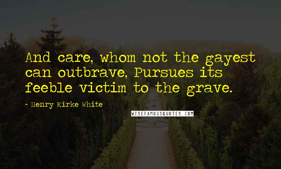 Henry Kirke White Quotes: And care, whom not the gayest can outbrave, Pursues its feeble victim to the grave.