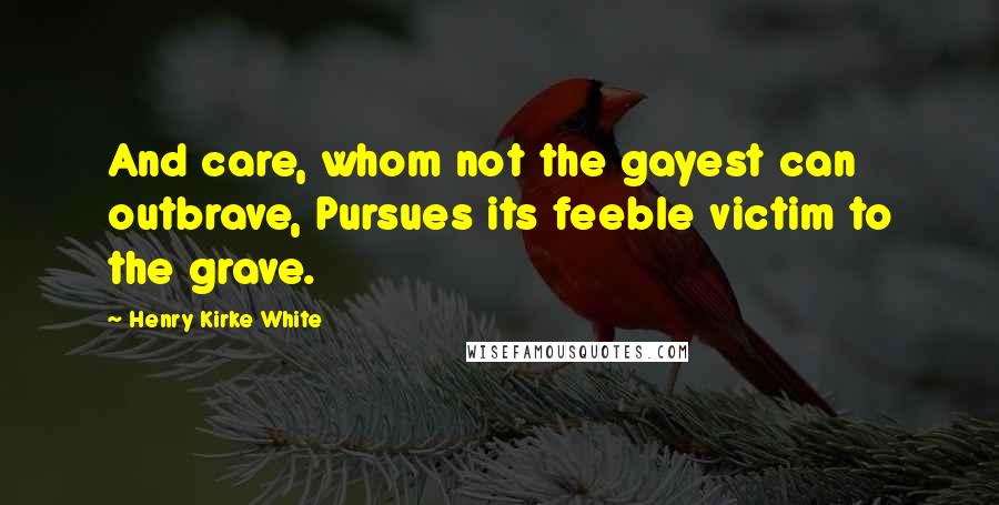 Henry Kirke White Quotes: And care, whom not the gayest can outbrave, Pursues its feeble victim to the grave.