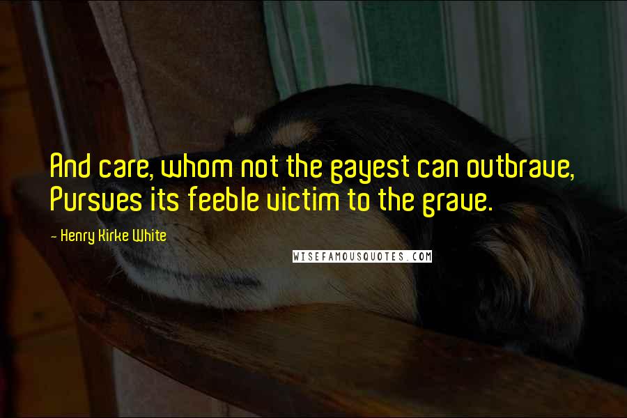 Henry Kirke White Quotes: And care, whom not the gayest can outbrave, Pursues its feeble victim to the grave.