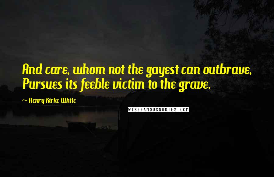 Henry Kirke White Quotes: And care, whom not the gayest can outbrave, Pursues its feeble victim to the grave.