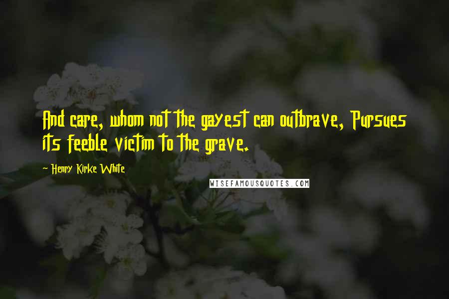 Henry Kirke White Quotes: And care, whom not the gayest can outbrave, Pursues its feeble victim to the grave.