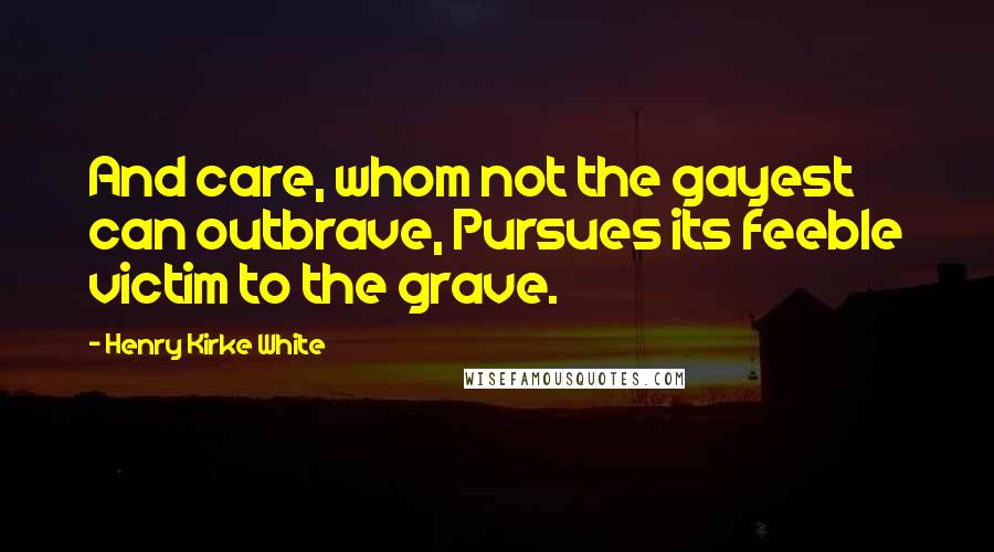 Henry Kirke White Quotes: And care, whom not the gayest can outbrave, Pursues its feeble victim to the grave.
