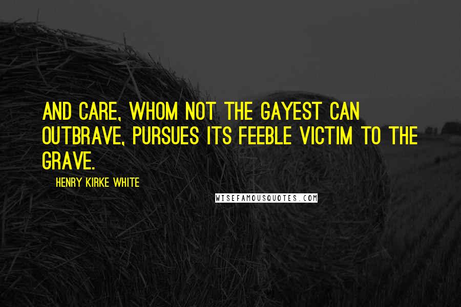 Henry Kirke White Quotes: And care, whom not the gayest can outbrave, Pursues its feeble victim to the grave.