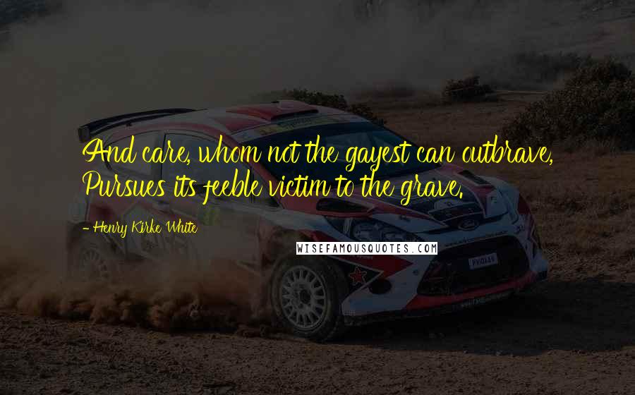 Henry Kirke White Quotes: And care, whom not the gayest can outbrave, Pursues its feeble victim to the grave.