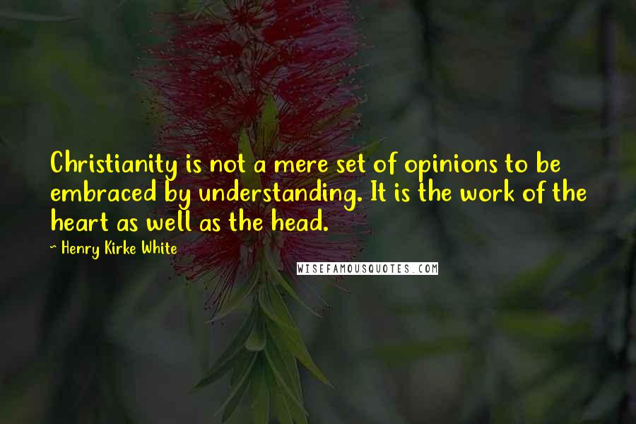 Henry Kirke White Quotes: Christianity is not a mere set of opinions to be embraced by understanding. It is the work of the heart as well as the head.