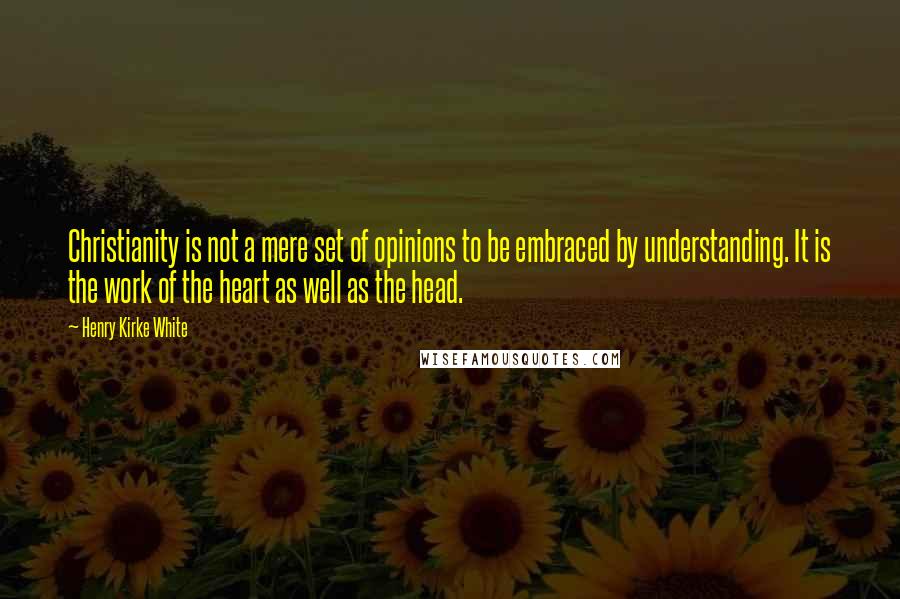 Henry Kirke White Quotes: Christianity is not a mere set of opinions to be embraced by understanding. It is the work of the heart as well as the head.