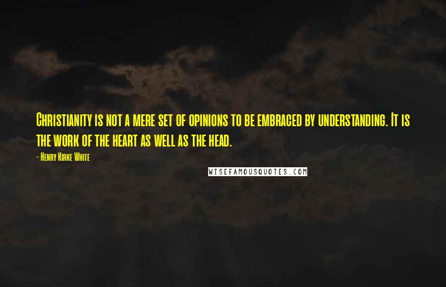 Henry Kirke White Quotes: Christianity is not a mere set of opinions to be embraced by understanding. It is the work of the heart as well as the head.