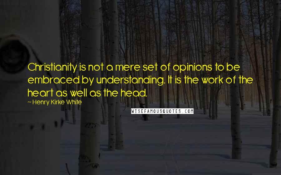 Henry Kirke White Quotes: Christianity is not a mere set of opinions to be embraced by understanding. It is the work of the heart as well as the head.