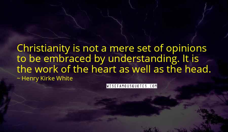 Henry Kirke White Quotes: Christianity is not a mere set of opinions to be embraced by understanding. It is the work of the heart as well as the head.