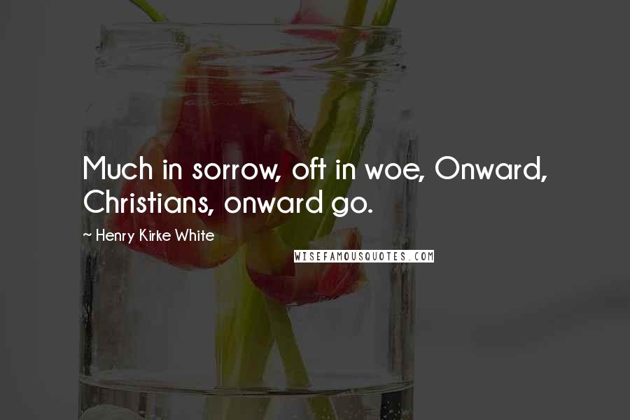 Henry Kirke White Quotes: Much in sorrow, oft in woe, Onward, Christians, onward go.