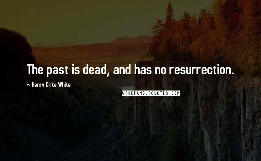Henry Kirke White Quotes: The past is dead, and has no resurrection.