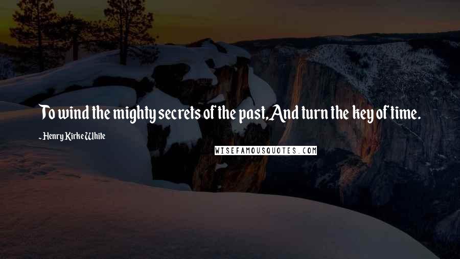 Henry Kirke White Quotes: To wind the mighty secrets of the past,And turn the key of time.