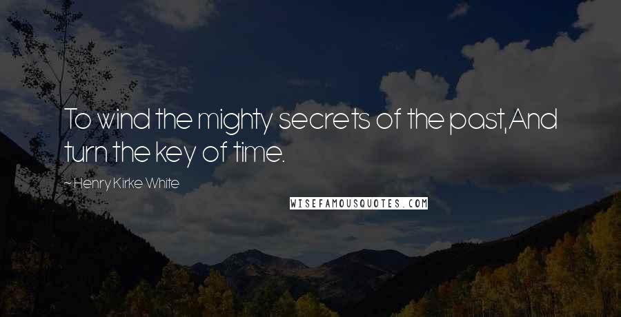 Henry Kirke White Quotes: To wind the mighty secrets of the past,And turn the key of time.