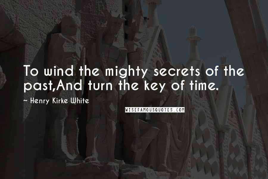 Henry Kirke White Quotes: To wind the mighty secrets of the past,And turn the key of time.