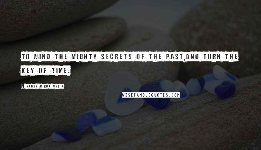 Henry Kirke White Quotes: To wind the mighty secrets of the past,And turn the key of time.