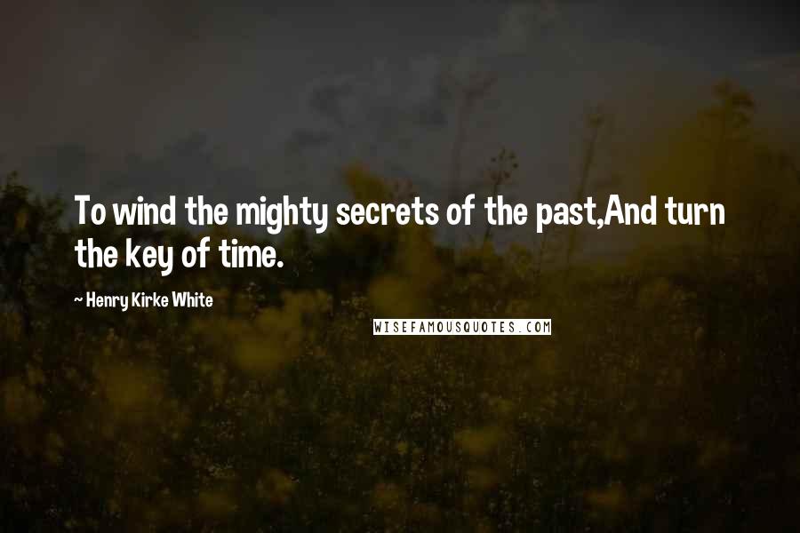 Henry Kirke White Quotes: To wind the mighty secrets of the past,And turn the key of time.