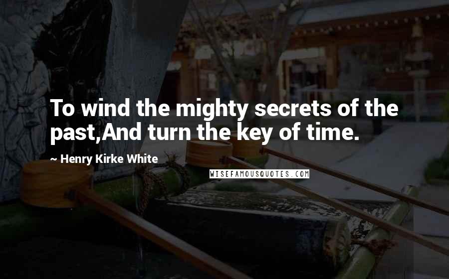Henry Kirke White Quotes: To wind the mighty secrets of the past,And turn the key of time.