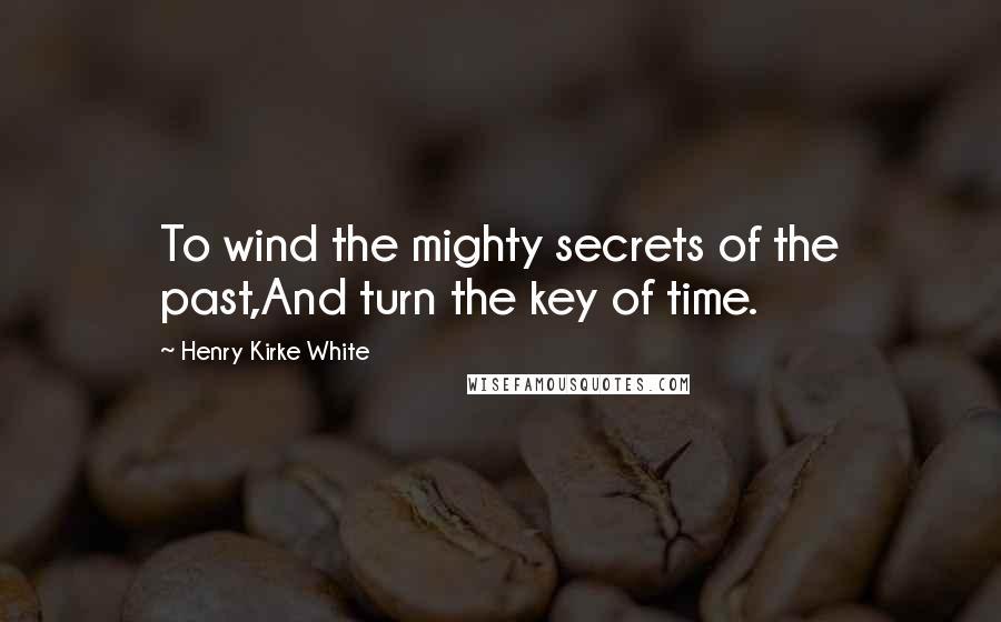 Henry Kirke White Quotes: To wind the mighty secrets of the past,And turn the key of time.