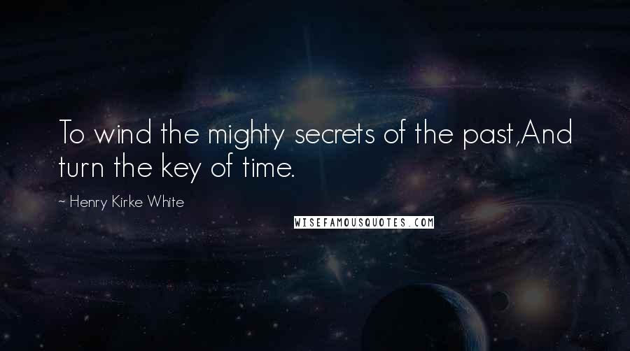 Henry Kirke White Quotes: To wind the mighty secrets of the past,And turn the key of time.