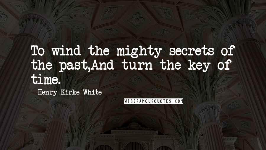 Henry Kirke White Quotes: To wind the mighty secrets of the past,And turn the key of time.