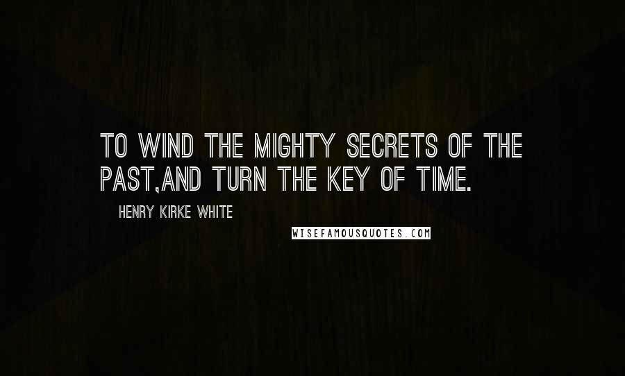 Henry Kirke White Quotes: To wind the mighty secrets of the past,And turn the key of time.