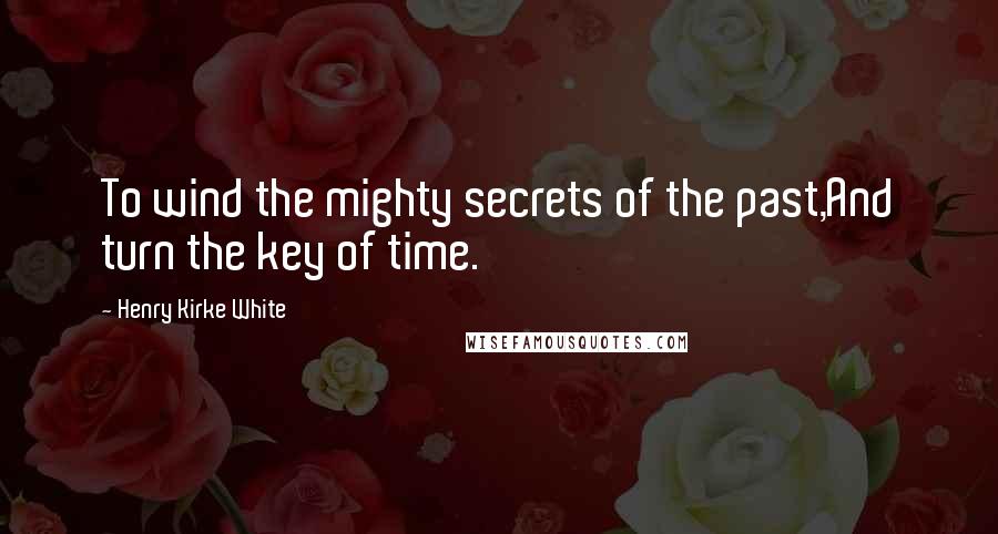 Henry Kirke White Quotes: To wind the mighty secrets of the past,And turn the key of time.