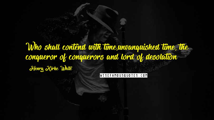 Henry Kirke White Quotes: Who shall contend with time,unvanquished time, the conqueror of conquerors and lord of desolation?