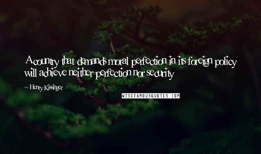 Henry Kissinger Quotes: A country that demands moral perfection in its foreign policy will achieve neither perfection nor security