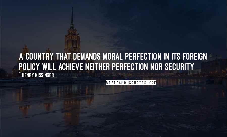 Henry Kissinger Quotes: A country that demands moral perfection in its foreign policy will achieve neither perfection nor security