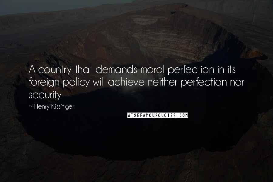 Henry Kissinger Quotes: A country that demands moral perfection in its foreign policy will achieve neither perfection nor security