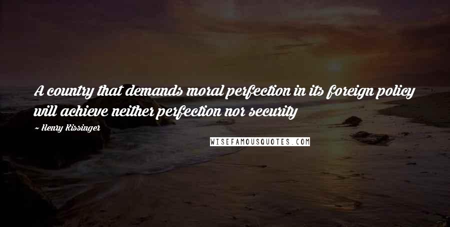 Henry Kissinger Quotes: A country that demands moral perfection in its foreign policy will achieve neither perfection nor security