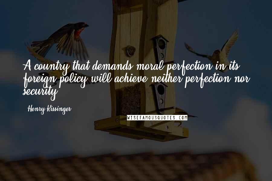 Henry Kissinger Quotes: A country that demands moral perfection in its foreign policy will achieve neither perfection nor security