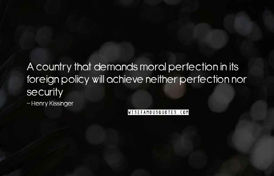 Henry Kissinger Quotes: A country that demands moral perfection in its foreign policy will achieve neither perfection nor security