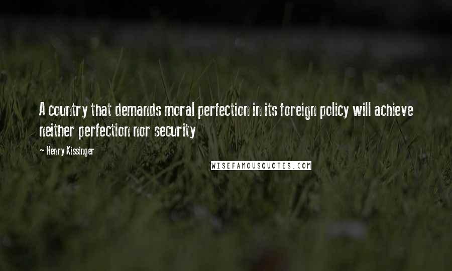 Henry Kissinger Quotes: A country that demands moral perfection in its foreign policy will achieve neither perfection nor security