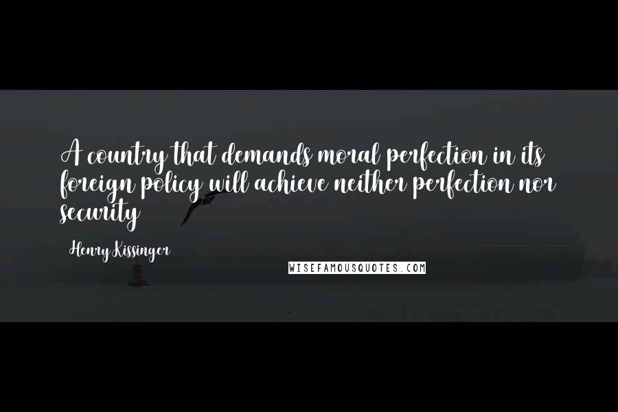 Henry Kissinger Quotes: A country that demands moral perfection in its foreign policy will achieve neither perfection nor security