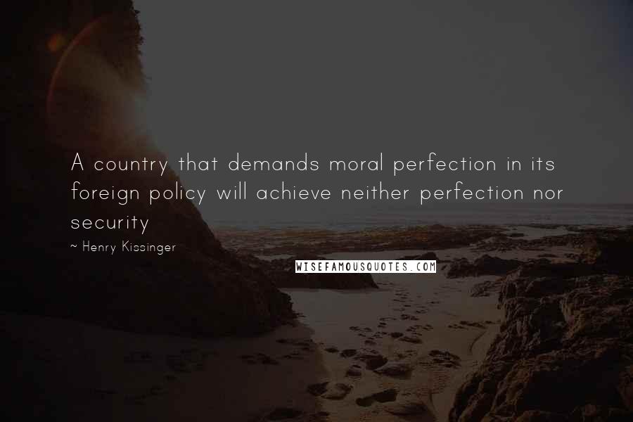 Henry Kissinger Quotes: A country that demands moral perfection in its foreign policy will achieve neither perfection nor security