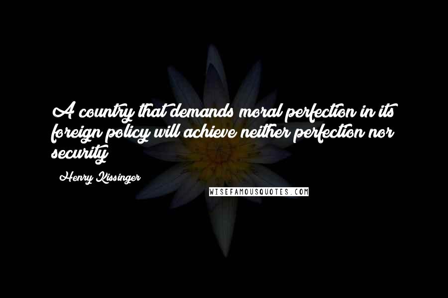 Henry Kissinger Quotes: A country that demands moral perfection in its foreign policy will achieve neither perfection nor security