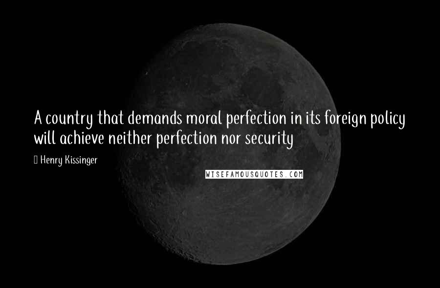 Henry Kissinger Quotes: A country that demands moral perfection in its foreign policy will achieve neither perfection nor security