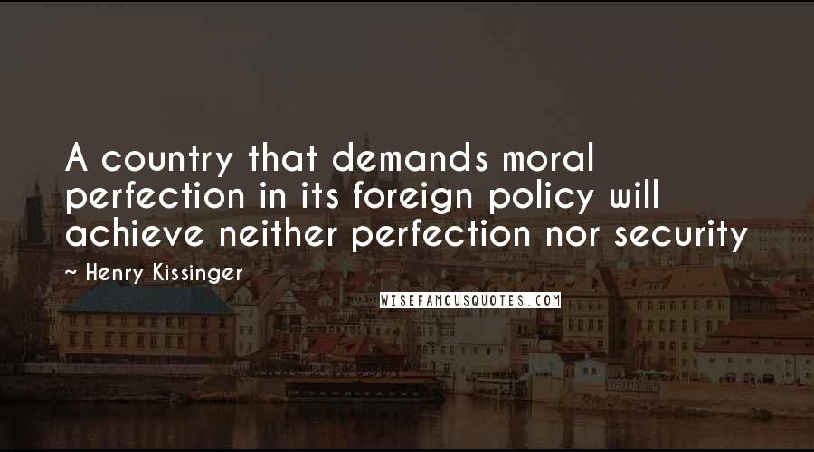 Henry Kissinger Quotes: A country that demands moral perfection in its foreign policy will achieve neither perfection nor security