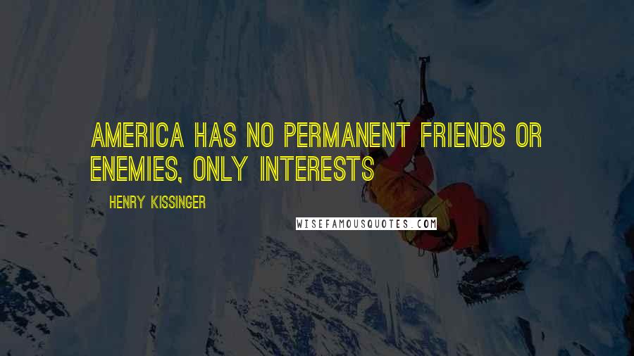 Henry Kissinger Quotes: America has no permanent friends or enemies, only interests