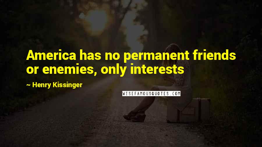 Henry Kissinger Quotes: America has no permanent friends or enemies, only interests