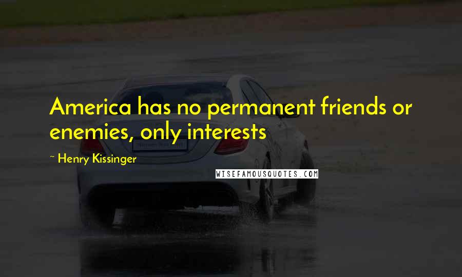 Henry Kissinger Quotes: America has no permanent friends or enemies, only interests