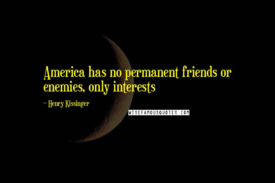 Henry Kissinger Quotes: America has no permanent friends or enemies, only interests