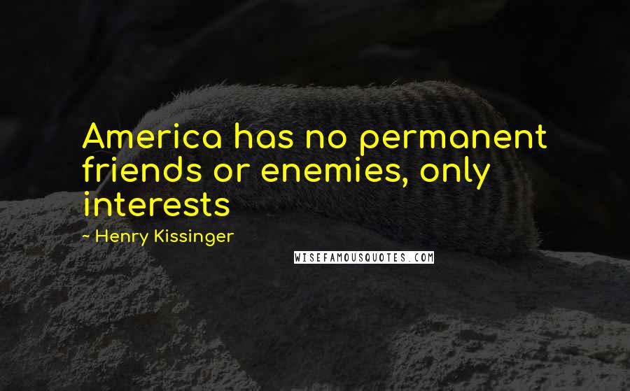 Henry Kissinger Quotes: America has no permanent friends or enemies, only interests