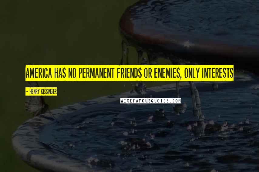 Henry Kissinger Quotes: America has no permanent friends or enemies, only interests