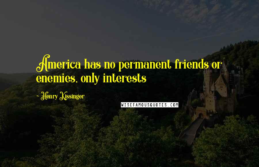 Henry Kissinger Quotes: America has no permanent friends or enemies, only interests